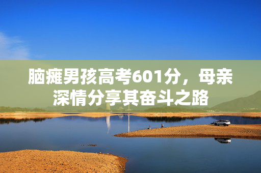 脑瘫男孩高考601分，母亲深情分享其奋斗之路