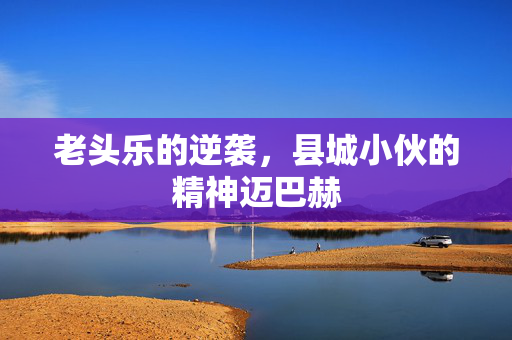 老头乐的逆袭，县城小伙的精神迈巴赫