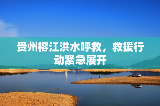 贵州榕江洪水呼救，救援行动紧急展开