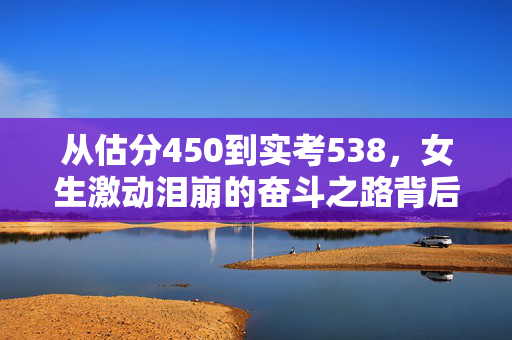 从估分450到实考538，女生激动泪崩的奋斗之路背后
