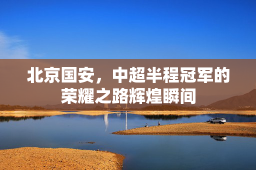 北京国安，中超半程冠军的荣耀之路辉煌瞬间