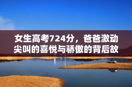 女生高考724分，爸爸激动尖叫的喜悦与骄傲的背后故事