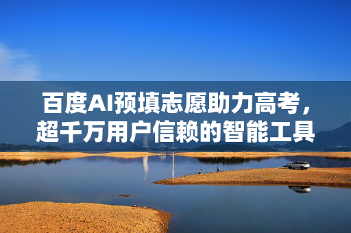 百度AI预填志愿助力高考，超千万用户信赖的智能工具
