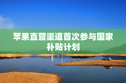苹果直营渠道首次参与国家补贴计划