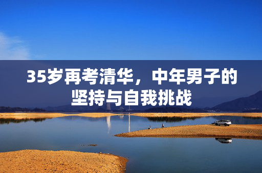 35岁再考清华，中年男子的坚持与自我挑战