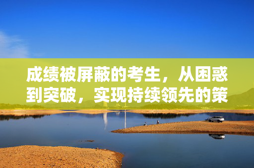 成绩被屏蔽的考生，从困惑到突破，实现持续领先的策略