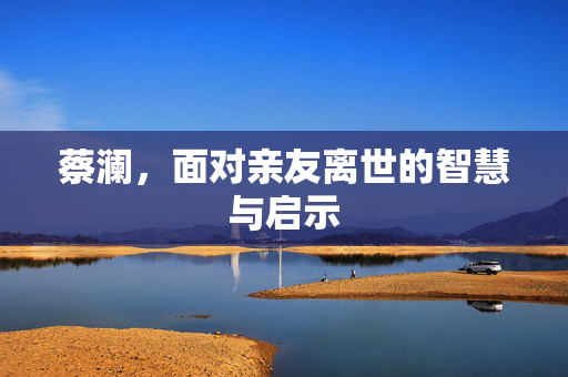 蔡澜，面对亲友离世的智慧与启示