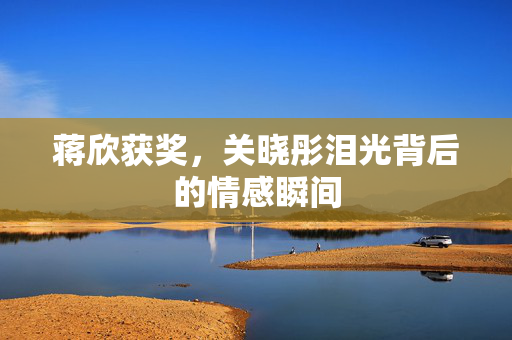 蒋欣获奖，关晓彤泪光背后的情感瞬间