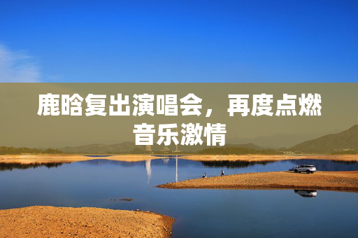 鹿晗复出演唱会，再度点燃音乐激情