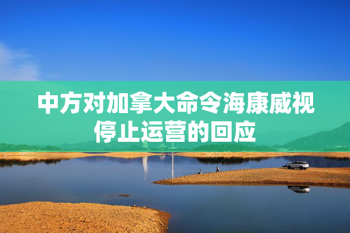 中方对加拿大命令海康威视停止运营的回应