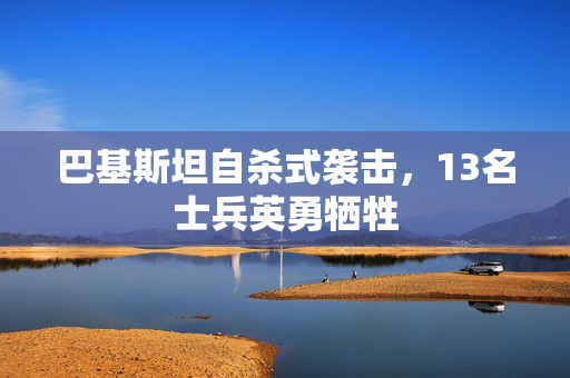 巴基斯坦自杀式袭击，13名士兵英勇牺牲
