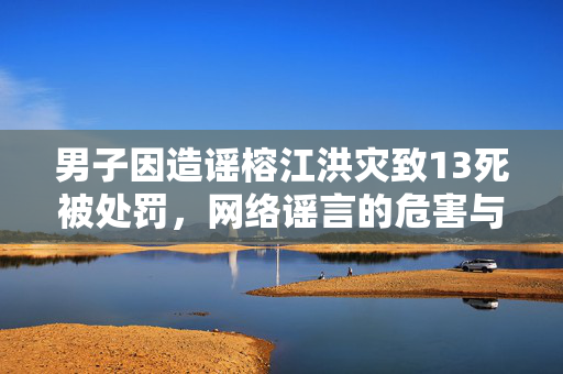 男子因造谣榕江洪灾致13死被处罚，网络谣言的危害与法律责任