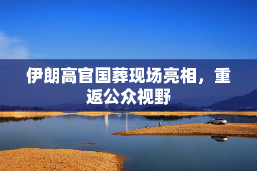 伊朗高官国葬现场亮相，重返公众视野