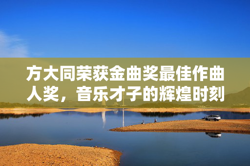 方大同荣获金曲奖最佳作曲人奖，音乐才子的辉煌时刻