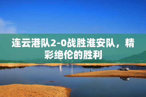 连云港队2-0战胜淮安队，精彩绝伦的胜利