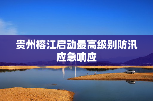 贵州榕江启动最高级别防汛应急响应