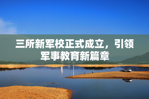 三所新军校正式成立，引领军事教育新篇章