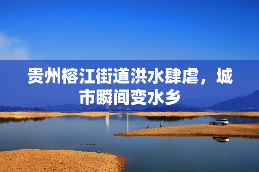 贵州榕江街道洪水肆虐，城市瞬间变水乡