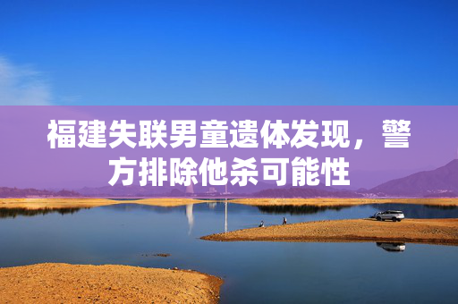 福建失联男童遗体发现，警方排除他杀可能性