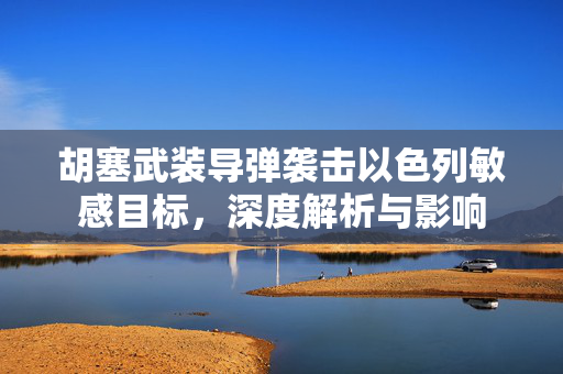 胡塞武装导弹袭击以色列敏感目标，深度解析与影响