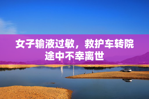 女子输液过敏，救护车转院途中不幸离世