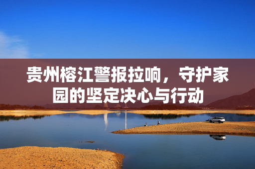 贵州榕江警报拉响，守护家园的坚定决心与行动