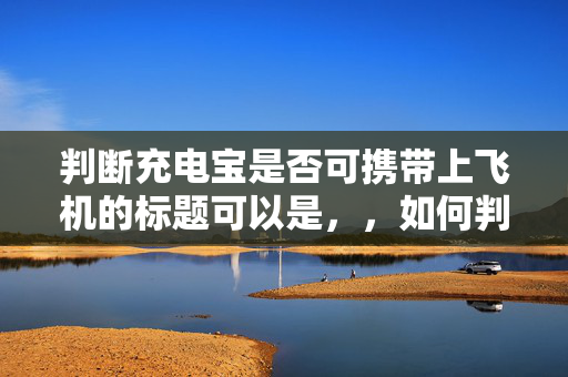 判断充电宝是否可携带上飞机的标题可以是，，如何判断充电宝的携带上机标准，直接明了地表达了文章或内容的主要内容，即如何判断充电宝是否符合携带上机的标准。