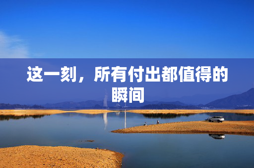 这一刻，所有付出都值得的瞬间