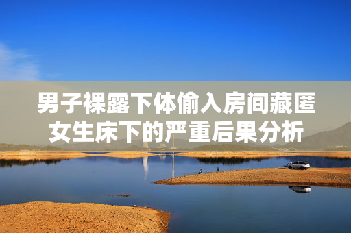 男子裸露下体偷入房间藏匿女生床下的严重后果分析