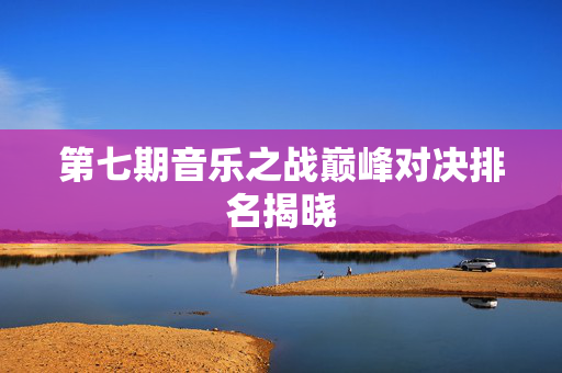 第七期音乐之战巅峰对决排名揭晓