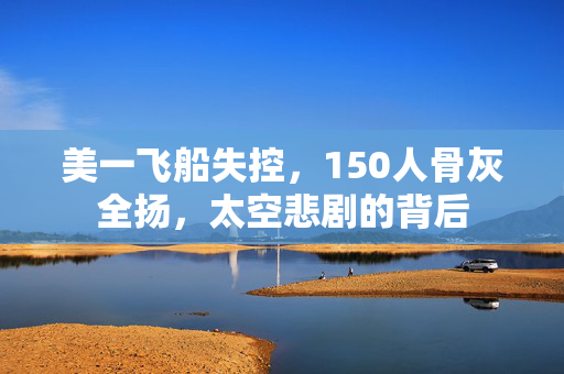 美一飞船失控，150人骨灰全扬，太空悲剧的背后