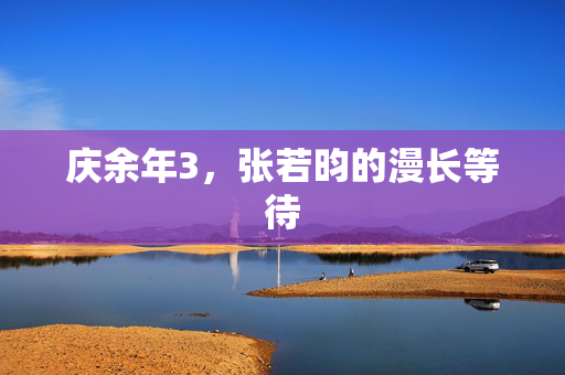 庆余年3，张若昀的漫长等待