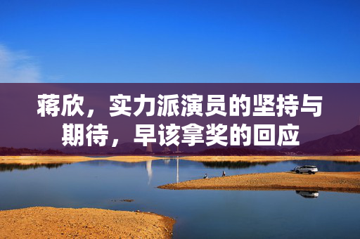 蒋欣，实力派演员的坚持与期待，早该拿奖的回应