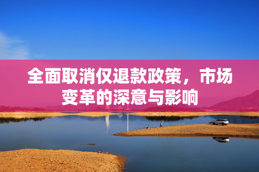 全面取消仅退款政策，市场变革的深意与影响