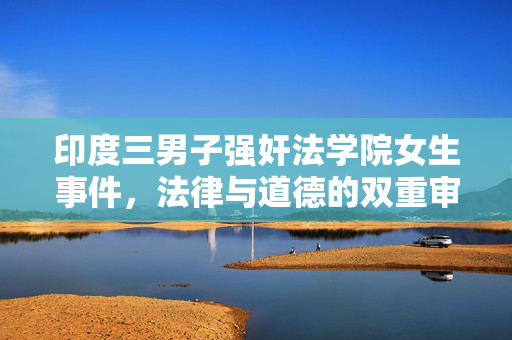 印度三男子强奸法学院女生事件，法律与道德的双重审视