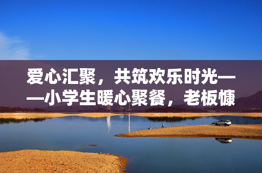 爱心汇聚，共筑欢乐时光——小学生暖心聚餐，老板慷慨补贴