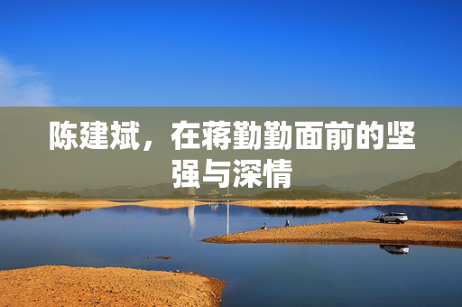 陈建斌，在蒋勤勤面前的坚强与深情
