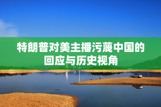 特朗普对美主播污蔑中国的回应与历史视角