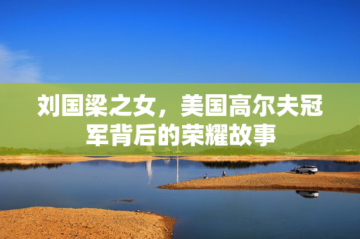 刘国梁之女，美国高尔夫冠军背后的荣耀故事