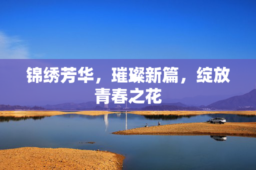 锦绣芳华，璀璨新篇，绽放青春之花