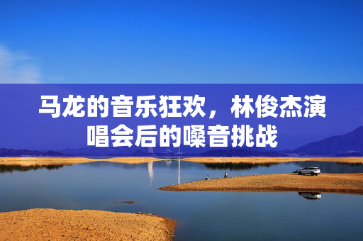 马龙的音乐狂欢，林俊杰演唱会后的嗓音挑战