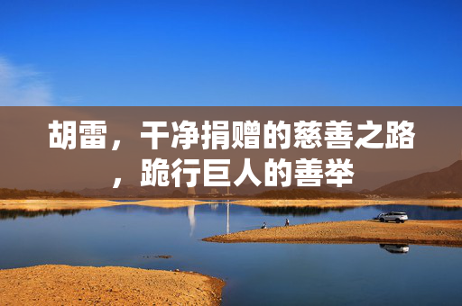 胡雷，干净捐赠的慈善之路，跪行巨人的善举
