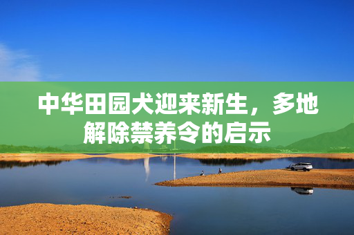 中华田园犬迎来新生，多地解除禁养令的启示