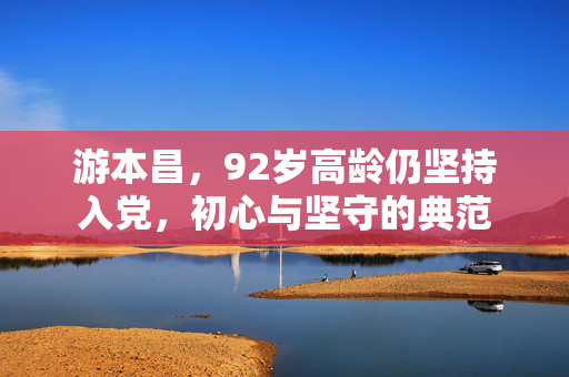 游本昌，92岁高龄仍坚持入党，初心与坚守的典范