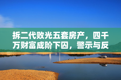 拆二代败光五套房产，四千万财富成阶下囚，警示与反思的深刻教训