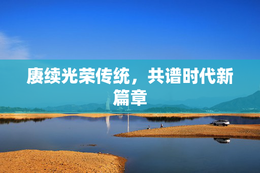赓续光荣传统，共谱时代新篇章