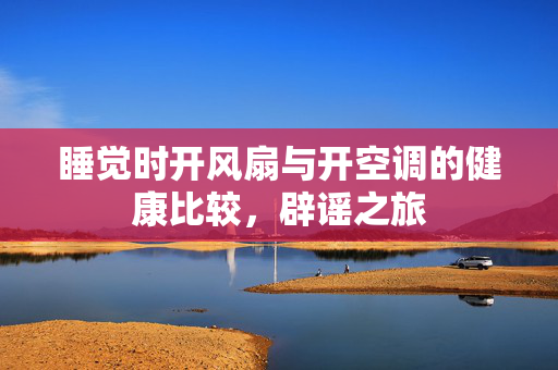 睡觉时开风扇与开空调的健康比较，辟谣之旅