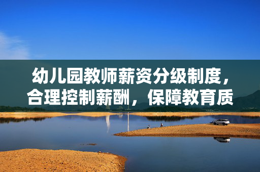 幼儿园教师薪资分级制度，合理控制薪酬，保障教育质量