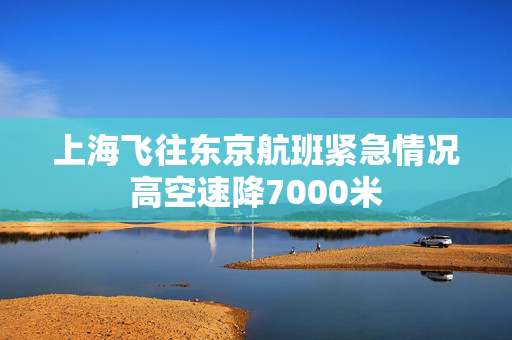 上海飞往东京航班紧急情况高空速降7000米