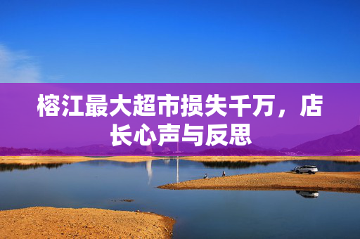 榕江最大超市损失千万，店长心声与反思